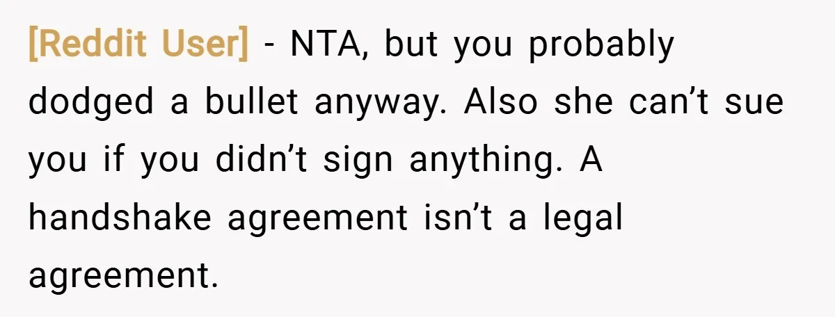 [Reddit User] − NTA, but you probably dodged a bullet anyway. Also she can’t sue you if you didn’t sign anything. A handshake agreement isn’t a legal agreement.