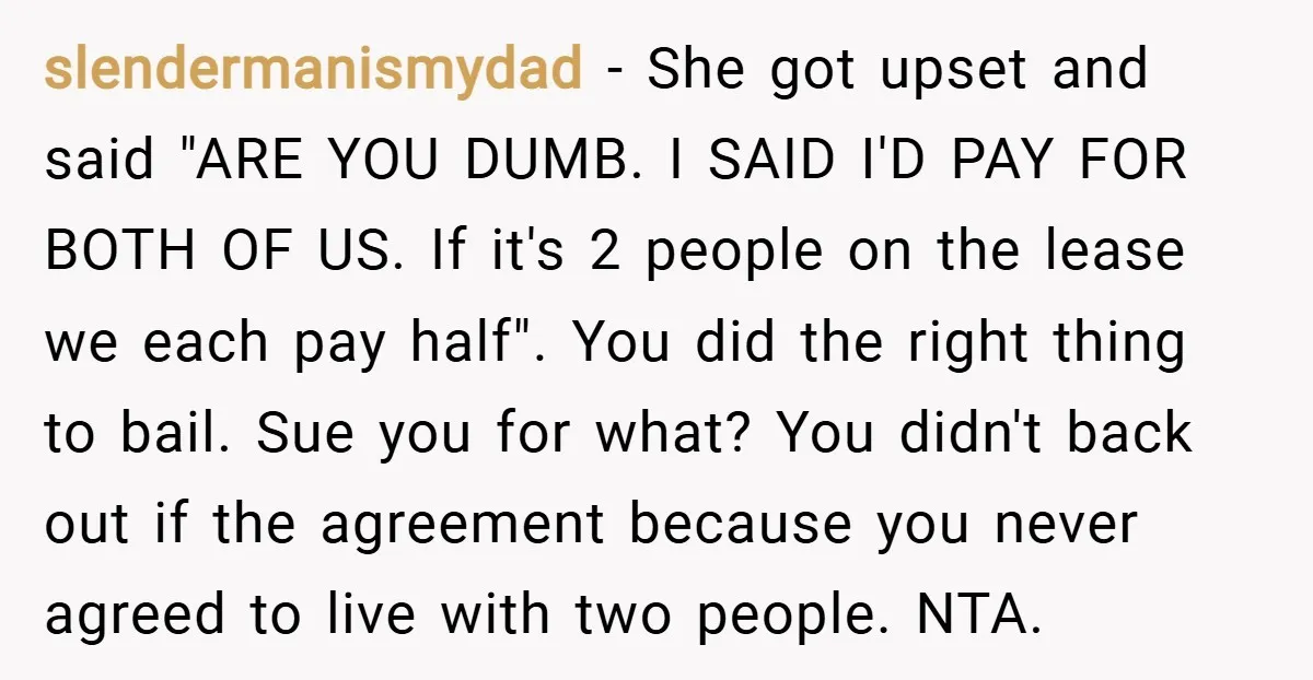 slendermanismydad − She got upset and said "ARE YOU DUMB. I SAID I'D PAY FOR BOTH OF US. If it's 2 people on the lease we each pay half". You...