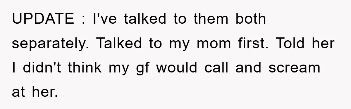 UPDATE : I've talked to them both separately. Talked to my mom first. Told her I didn't think my gf would call and scream at her.