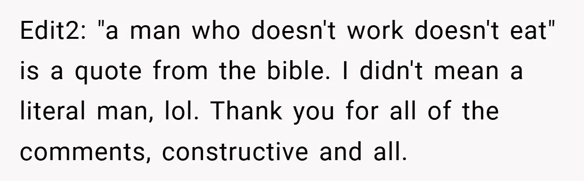 Edit2: "a man who doesn't work doesn't eat" is a quote from the bible. I didn't mean a literal man, lol. Thank you for all of the comments, constructive and...