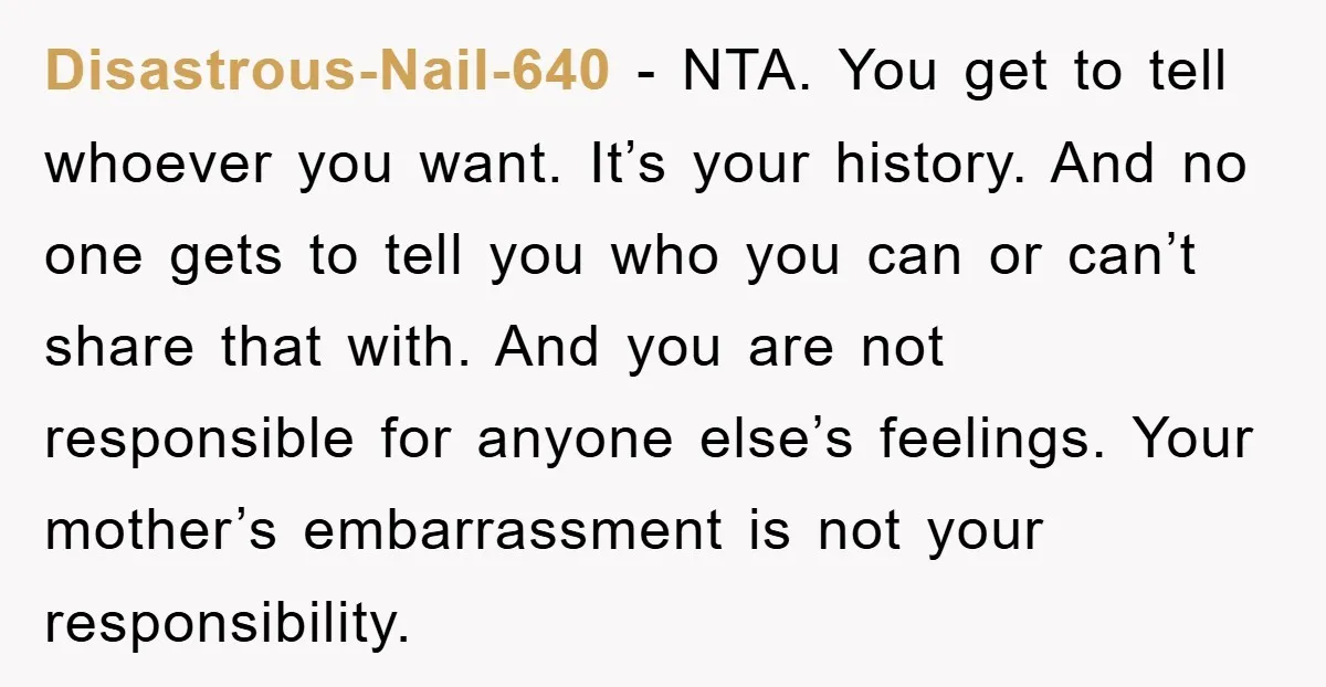 Disastrous-Nail-640 − NTA. You get to tell whoever you want. It’s your history. And no one gets to tell you who you can or can’t share that with. And you...