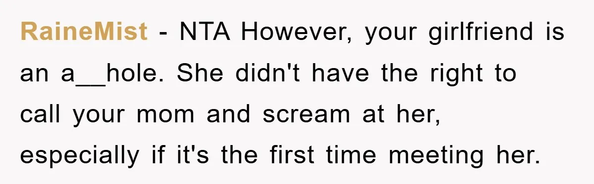 RaineMist − NTA However, your girlfriend is an a__hole. She didn't have the right to call your mom and scream at her, especially if it's the first time meeting her.