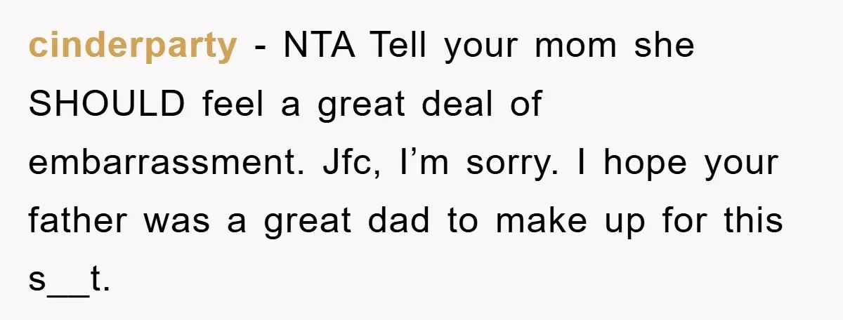 cinderparty − NTA Tell your mom she SHOULD feel a great deal of embarrassment. Jfc, I’m sorry. I hope your father was a great dad to make up for this...