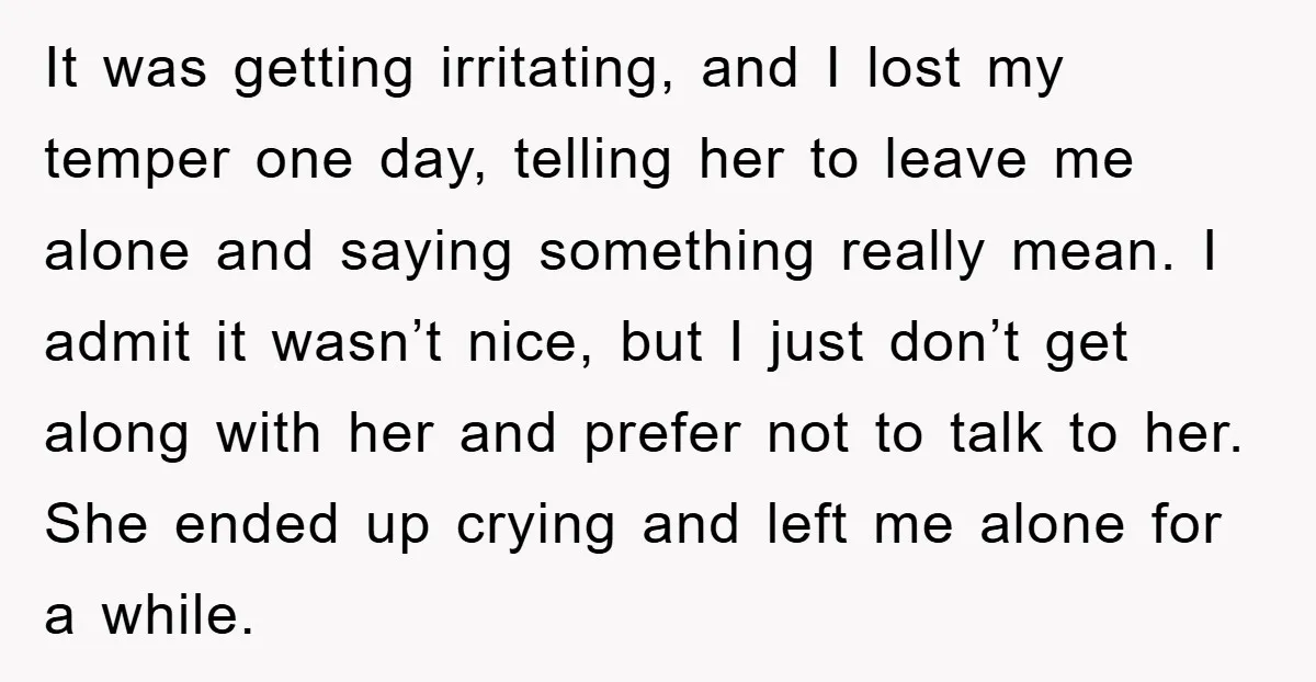 It was getting irritating, and I lost my temper one day, telling her to leave me alone and saying something really mean. I admit it wasn’t nice, but I just...