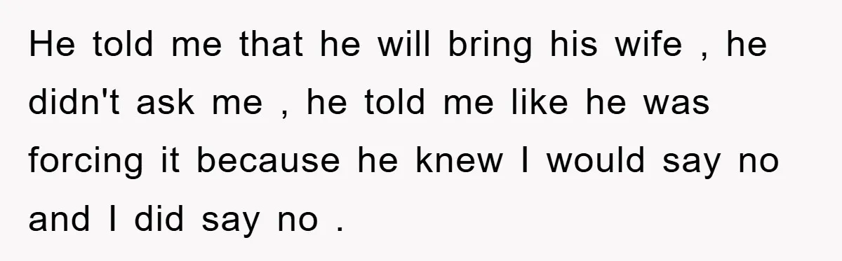 He told me that he will bring his wife , he didn't ask me , he told me like he was forcing it because he knew I would say no...