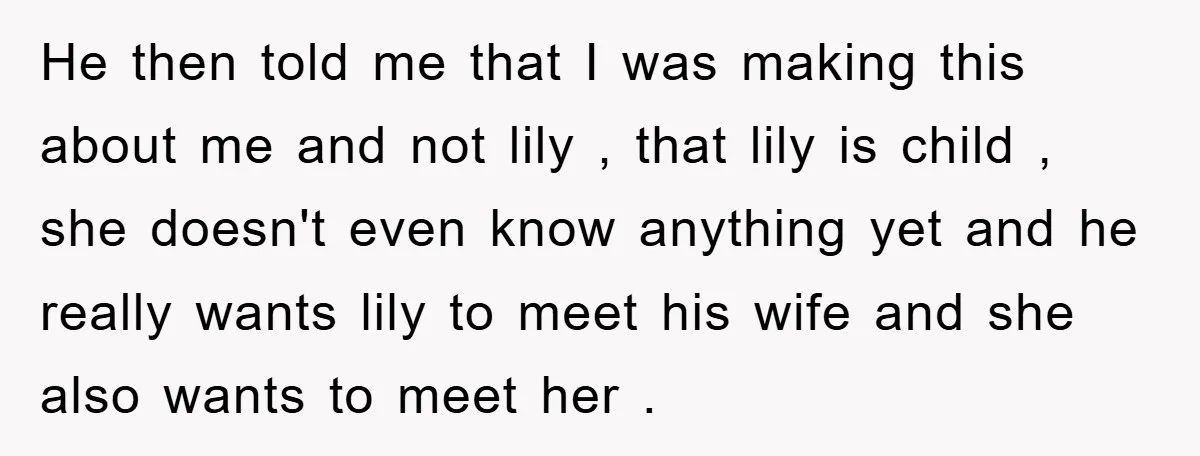 He then told me that I was making this about me and not lily , that lily is child , she doesn't even know anything yet and he really wants...