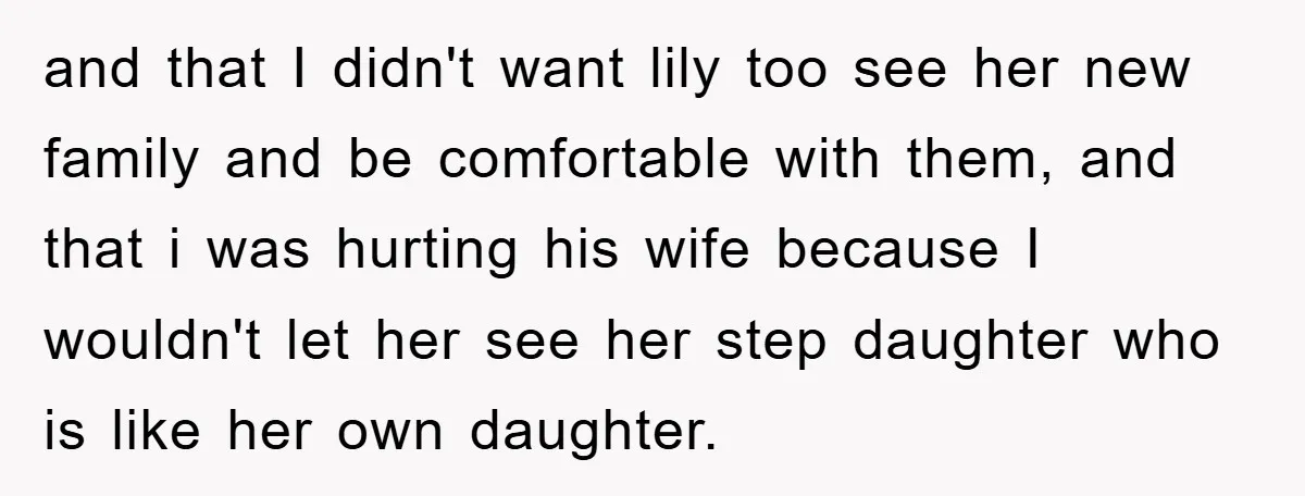 and that I didn't want lily too see her new family and be comfortable with them, and that i was hurting his wife because I wouldn't let her see her...