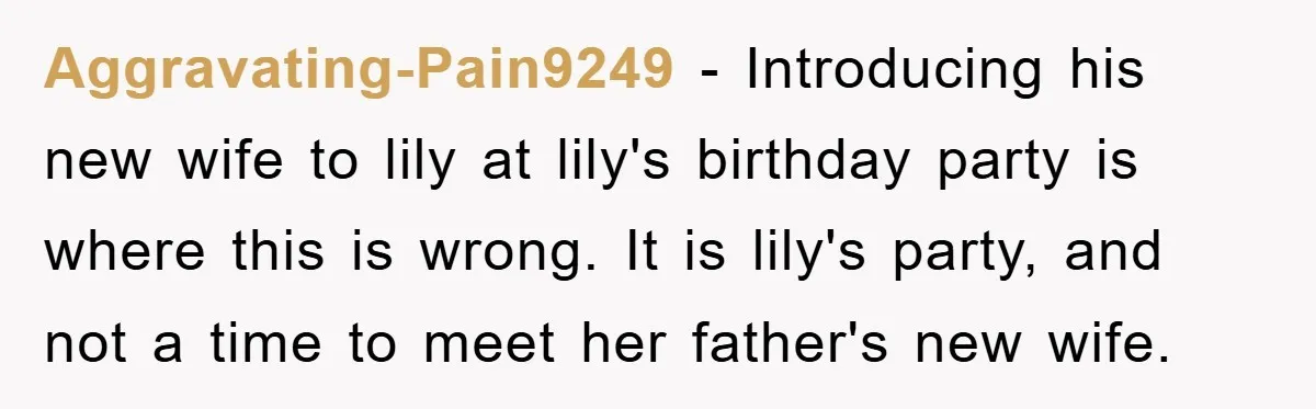 Aggravating-Pain9249 − Introducing his new wife to lily at lily's birthday party is where this is wrong. It is lily's party, and not a time to meet her father's new...