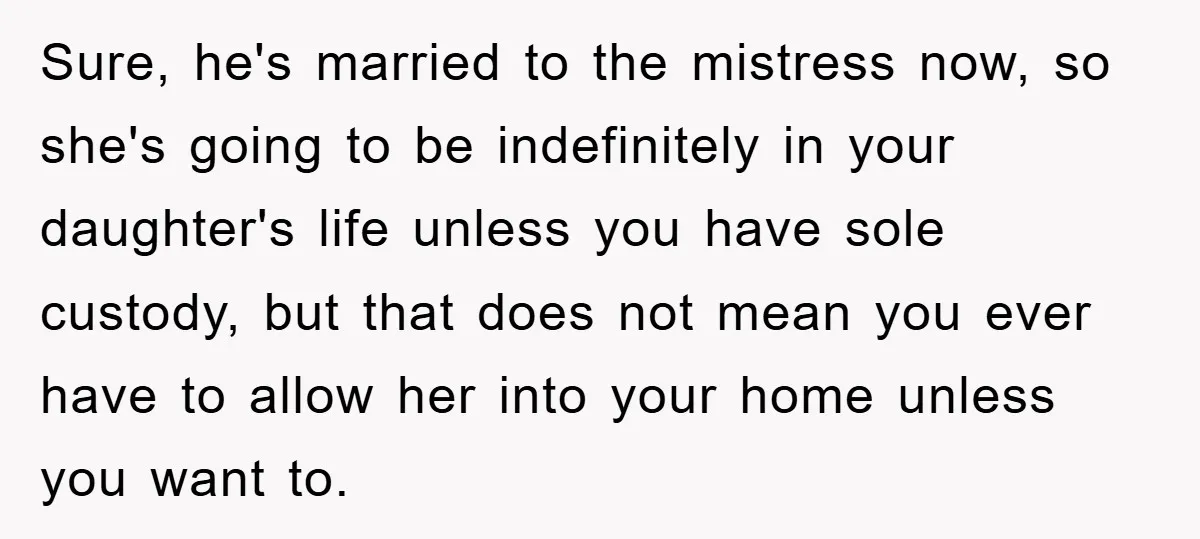 Sure, he's married to the mistress now, so she's going to be indefinitely in your daughter's life unless you have sole custody, but that does not mean you ever have...