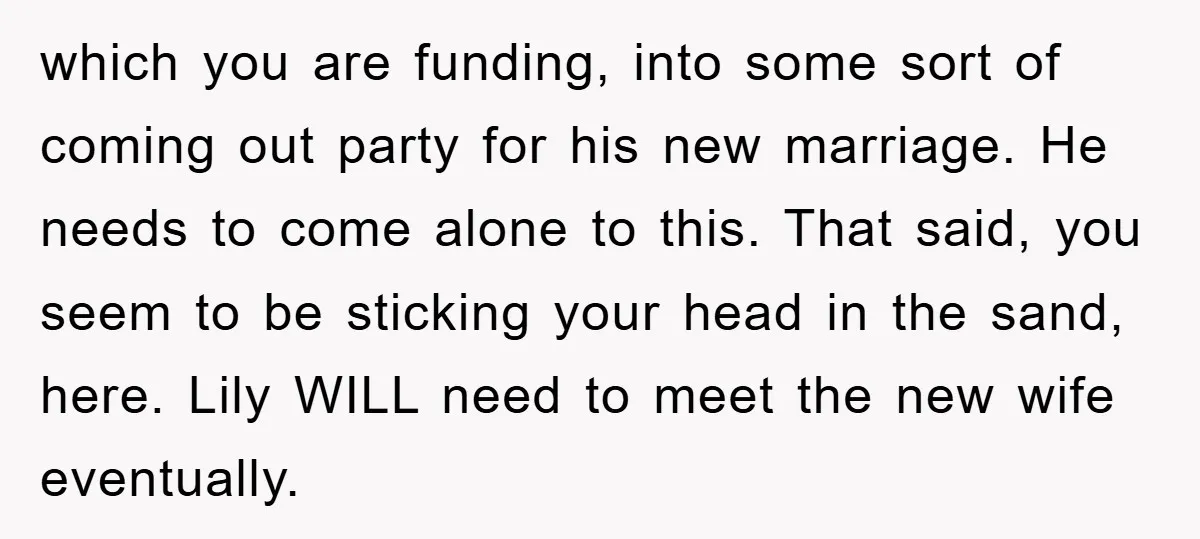 which you are funding, into some sort of coming out party for his new marriage. He needs to come alone to this. That said, you seem to be sticking your...