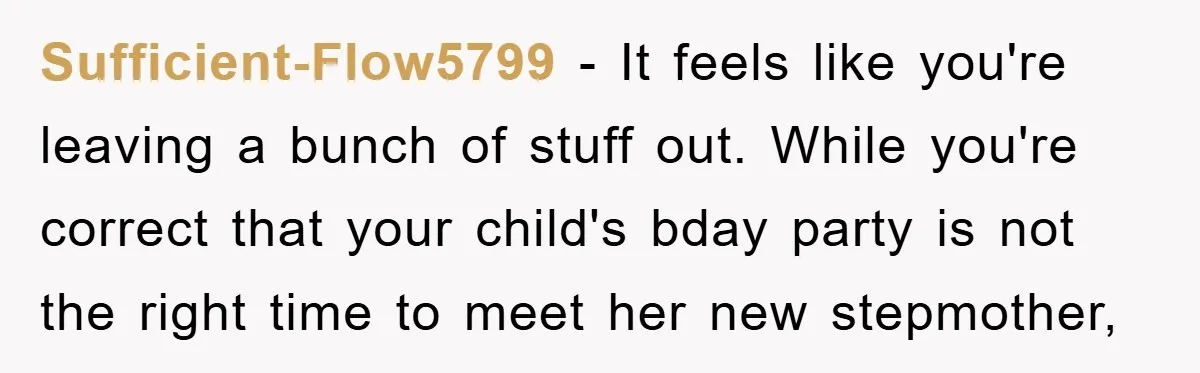 Sufficient-Flow5799 − It feels like you're leaving a bunch of stuff out. While you're correct that your child's bday party is not the right time to meet her new stepmother,