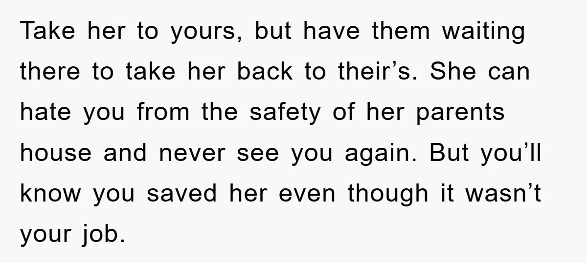 Take her to yours, but have them waiting there to take her back to their’s. She can hate you from the safety of her parents house and never see you...