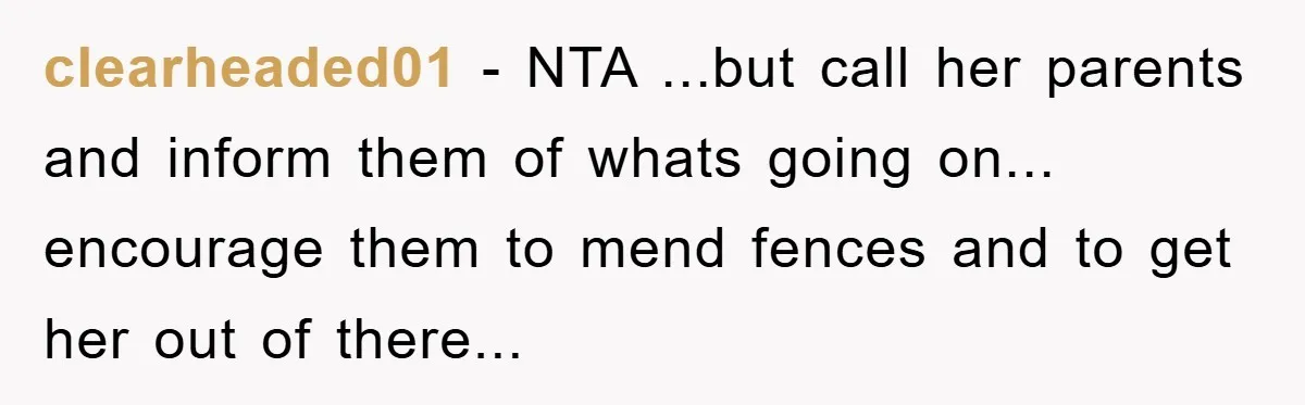 clearheaded01 − NTA ...but call her parents and inform them of whats going on... encourage them to mend fences and to get her out of there...
