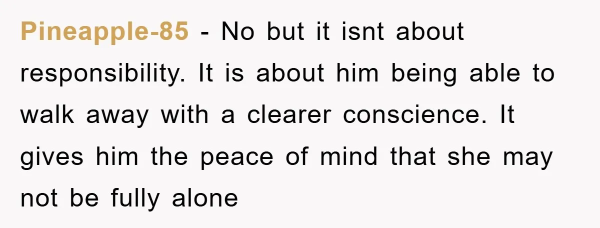 Pineapple-85 − No but it isnt about responsibility. It is about him being able to walk away with a clearer conscience. It gives him the peace of mind that she...