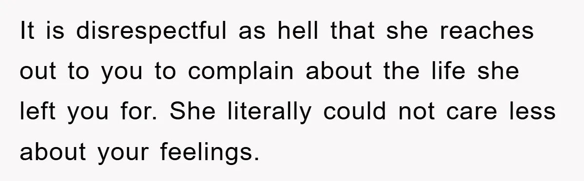 It is disrespectful as hell that she reaches out to you to complain about the life she left you for. She literally could not care less about your feelings.