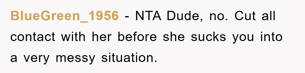 BlueGreen_1956 − NTA Dude, no. Cut all contact with her before she sucks you into a very messy situation.