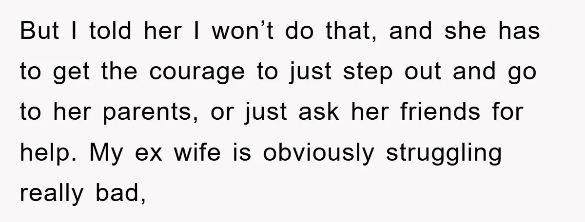 But I told her I won’t do that, and she has to get the courage to just step out and go to her parents, or just ask her friends for...