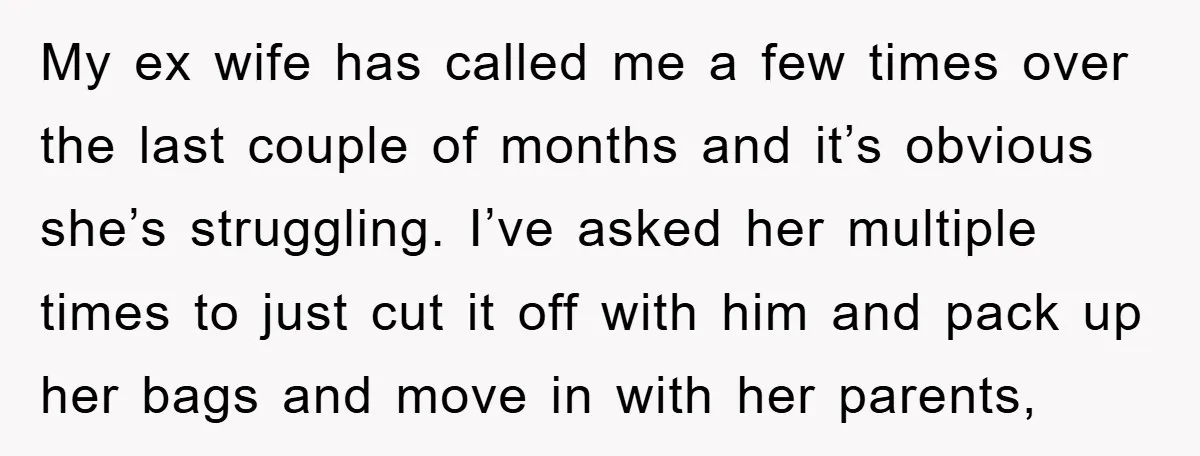 My ex wife has called me a few times over the last couple of months and it’s obvious she’s struggling. I’ve asked her multiple times to just cut it off...
