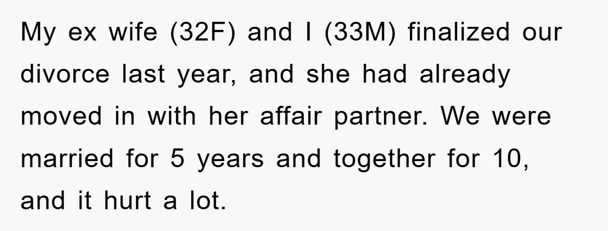 My ex wife (32F) and I (33M) finalized our divorce last year, and she had already moved in with her affair partner. We were married for 5 years and together...