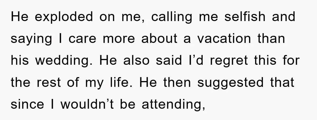 He exploded on me, calling me selfish and saying I care more about a vacation than his wedding. He also said I’d regret this for the rest of my life....