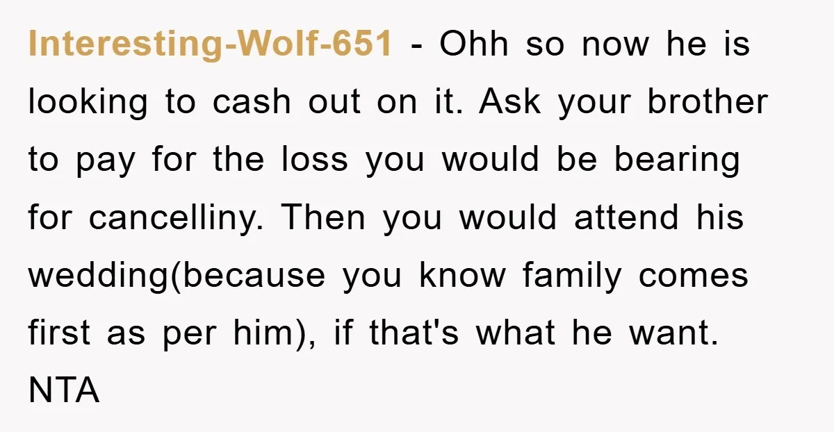 Interesting-Wolf-651 − Ohh so now he is looking to cash out on it. Ask your brother to pay for the loss you would be bearing for cancelliny. Then you would...