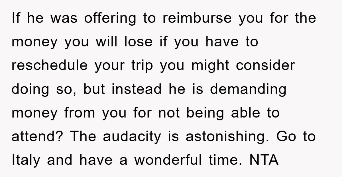 If he was offering to reimburse you for the money you will lose if you have to reschedule your trip you might consider doing so, but instead he is demanding...