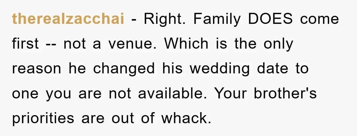 therealzacchai − Right. Family DOES come first -- not a venue. Which is the only reason he changed his wedding date to one you are not available. Your brother's priorities...