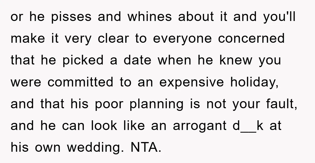 or he pisses and whines about it and you'll make it very clear to everyone concerned that he picked a date when he knew you were committed to an expensive...