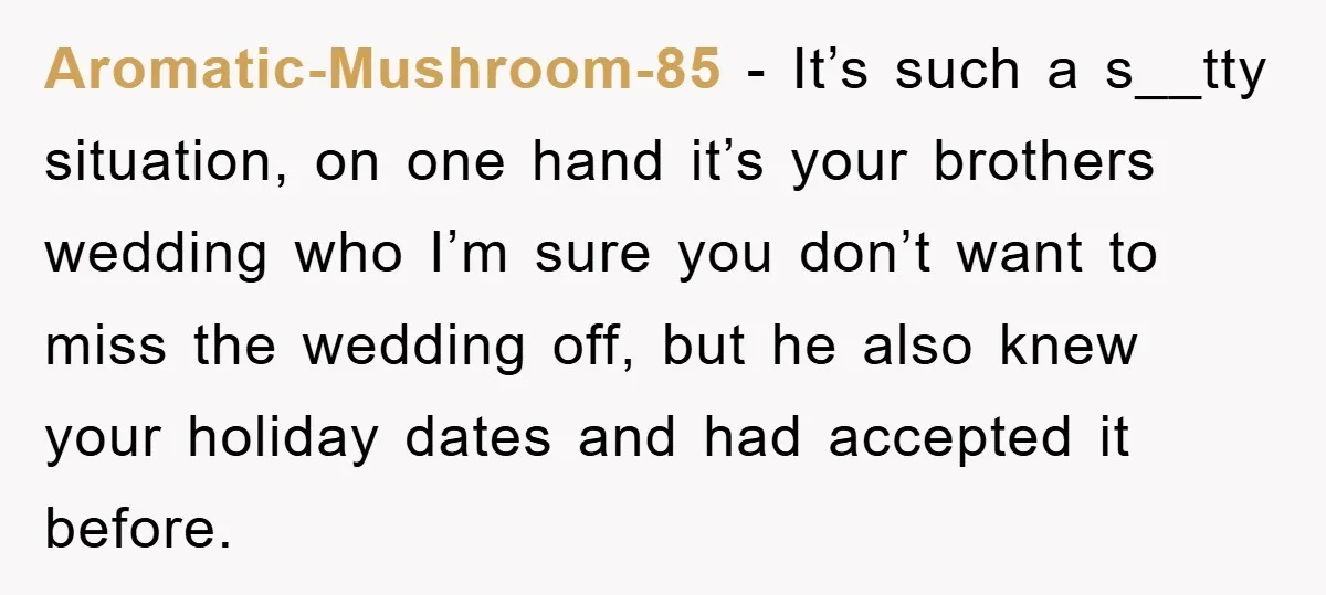 Aromatic-Mushroom-85 − It’s such a s__tty situation, on one hand it’s your brothers wedding who I’m sure you don’t want to miss the wedding off, but he also knew your...