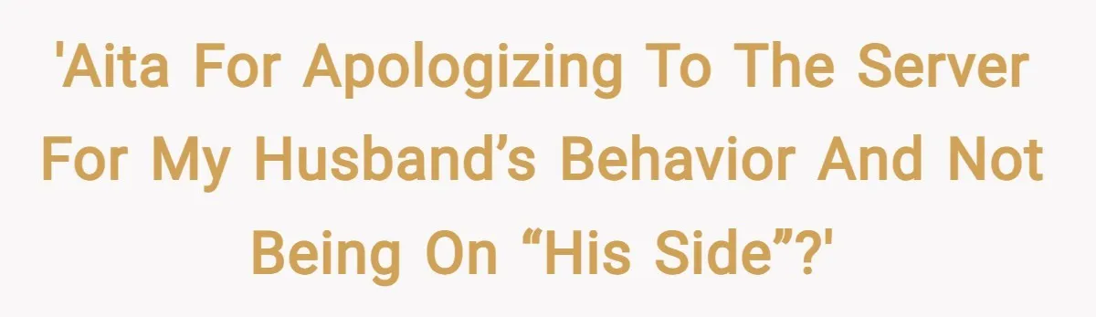 'AITA for apologizing to the server for my husband’s behavior and not being on “his side”?'