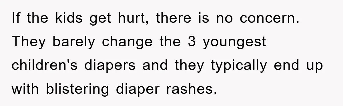 If the kids get hurt, there is no concern. They barely change the 3 youngest children's diapers and they typically end up with blistering diaper rashes.