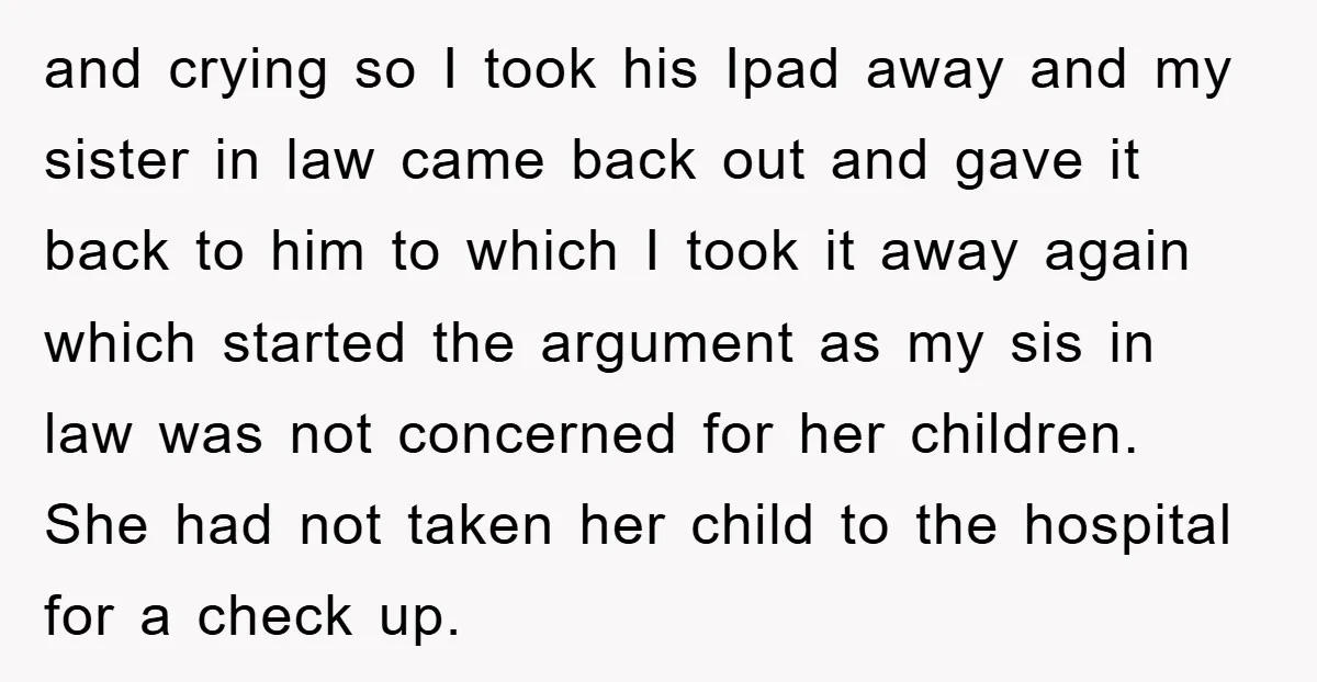 and crying so I took his Ipad away and my sister in law came back out and gave it back to him to which I took it away again which...
