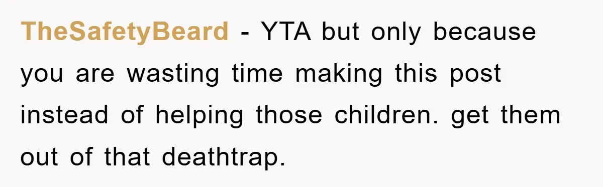 TheSafetyBeard − YTA but only because you are wasting time making this post instead of helping those children. get them out of that deathtrap.