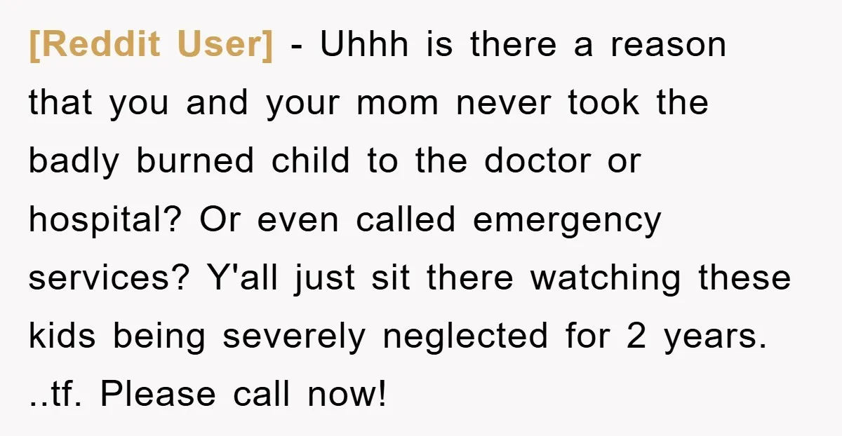 [Reddit User] − Uhhh is there a reason that you and your mom never took the badly burned child to the doctor or hospital? Or even called emergency services? Y'all...