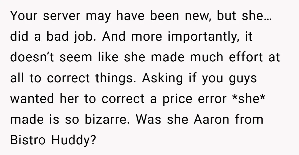 Your server may have been new, but she… did a bad job. And more importantly, it doesn’t seem like she made much effort at all to correct things. Asking if...
