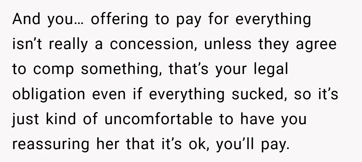 And you… offering to pay for everything isn’t really a concession, unless they agree to comp something, that’s your legal obligation even if everything sucked, so it’s just kind of...
