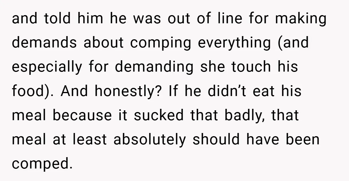 and told him he was out of line for making demands about comping everything (and especially for demanding she touch his food). And honestly? If he didn’t eat his meal...