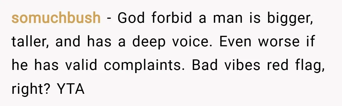 somuchbush − God forbid a man is bigger, taller, and has a deep voice. Even worse if he has valid complaints. Bad vibes red flag, right? YTA