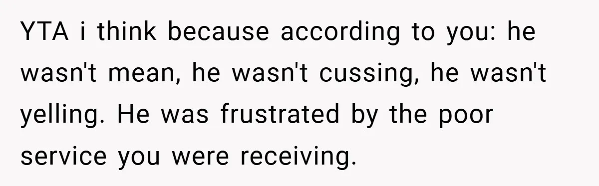 YTA i think because according to you: he wasn't mean, he wasn't cussing, he wasn't yelling. He was frustrated by the poor service you were receiving.