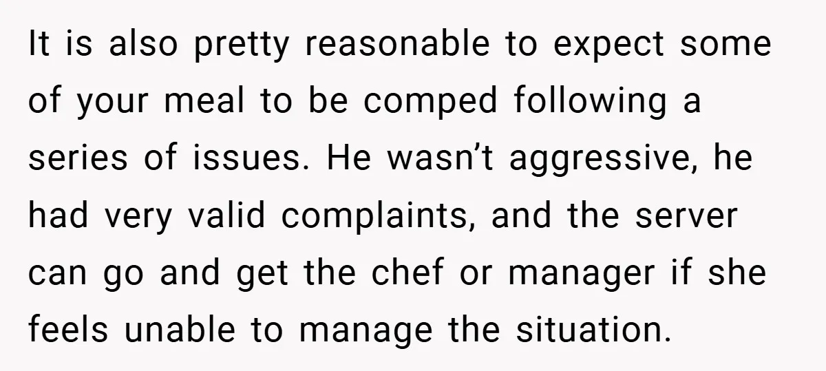 It is also pretty reasonable to expect some of your meal to be comped following a series of issues. He wasn’t aggressive, he had very valid complaints, and the server...