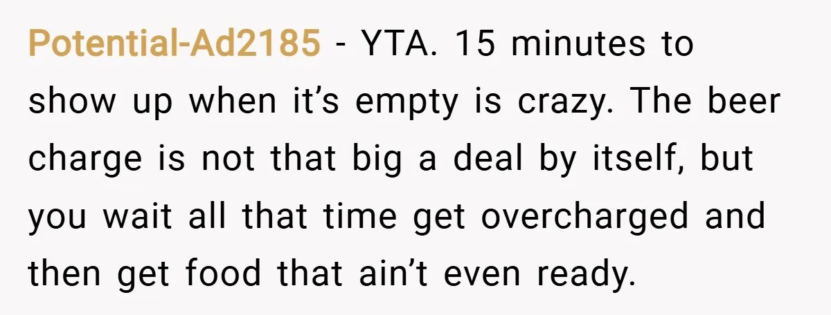 Potential-Ad2185 − YTA. 15 minutes to show up when it’s empty is crazy. The beer charge is not that big a deal by itself, but you wait all that time...