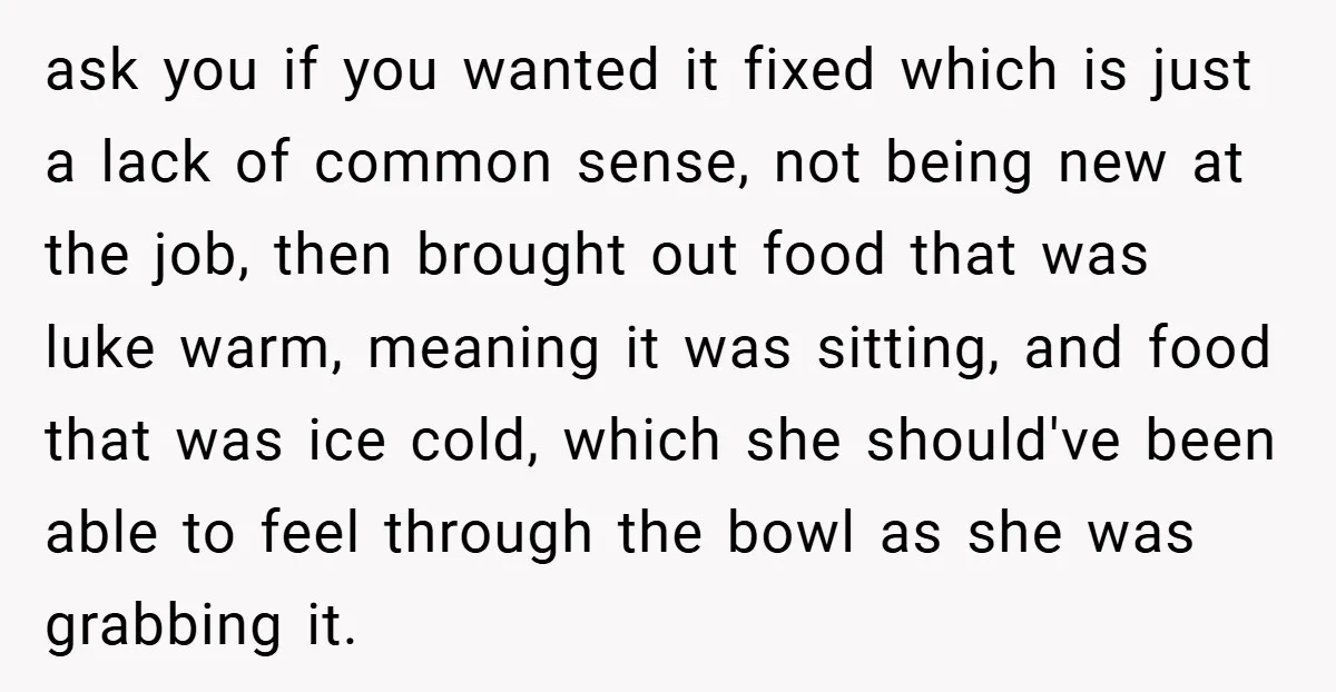 ask you if you wanted it fixed which is just a lack of common sense, not being new at the job, then brought out food that was luke warm, meaning...