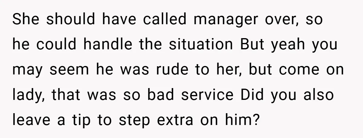 She should have called manager over, so he could handle the situation But yeah you may seem he was rude to her, but come on lady, that was so bad...