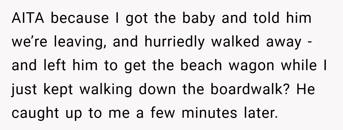 AITA because I got the baby and told him we’re leaving, and hurriedly walked away - and left him to get the beach wagon while I just kept walking down...