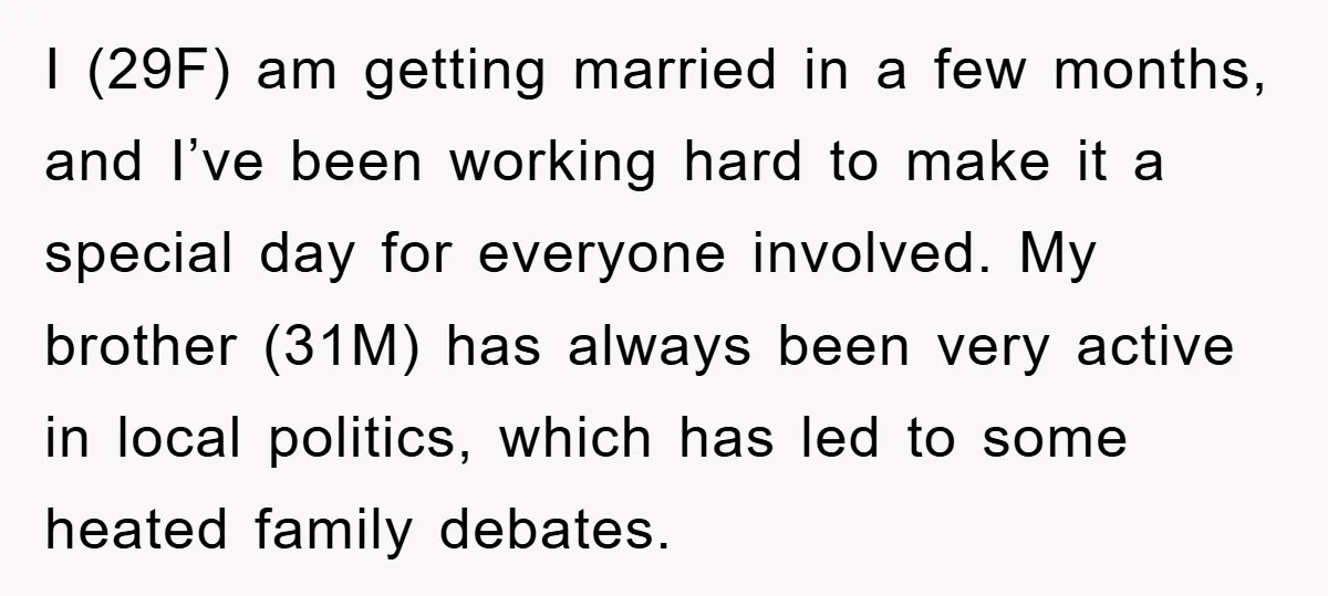 I (29F) am getting married in a few months, and I’ve been working hard to make it a special day for everyone involved. My brother (31M) has always been very...