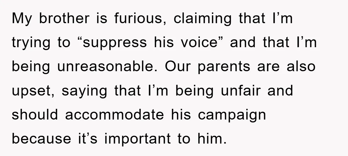 My brother is furious, claiming that I’m trying to “suppress his voice” and that I’m being unreasonable. Our parents are also upset, saying that I’m being unfair and should accommodate...