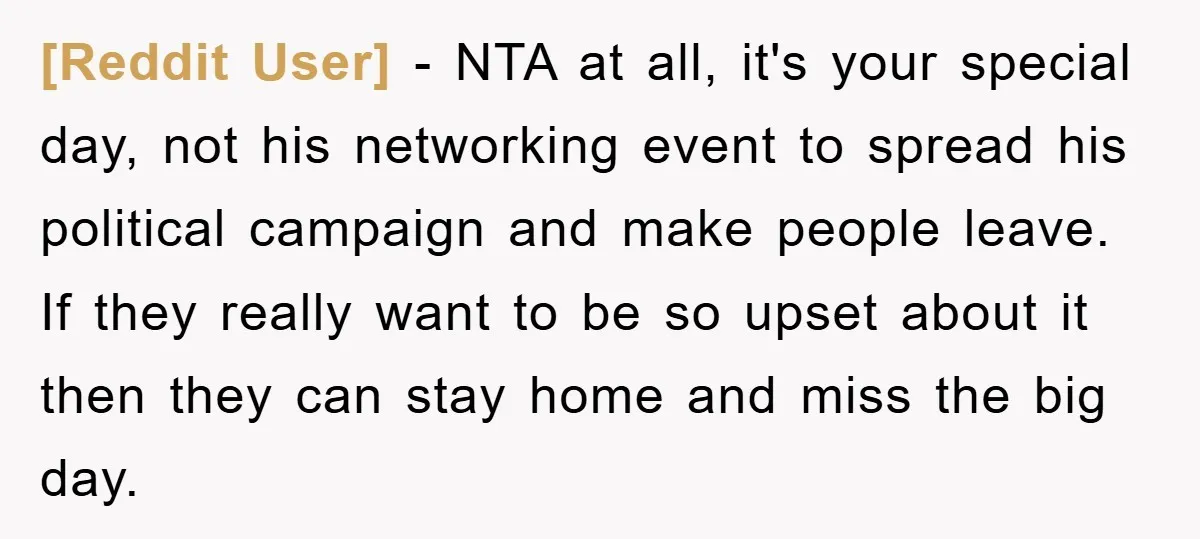 [Reddit User] − NTA at all, it's your special day, not his networking event to spread his political campaign and make people leave. If they really want to be so...