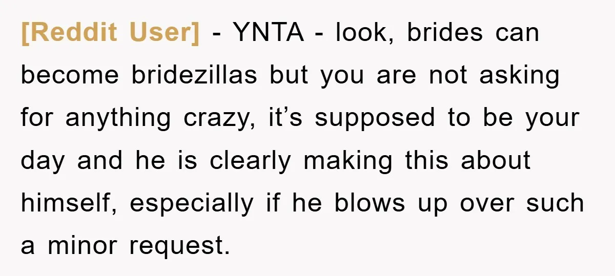 [Reddit User] − YNTA - look, brides can become bridezillas but you are not asking for anything crazy, it’s supposed to be your day and he is clearly making this...