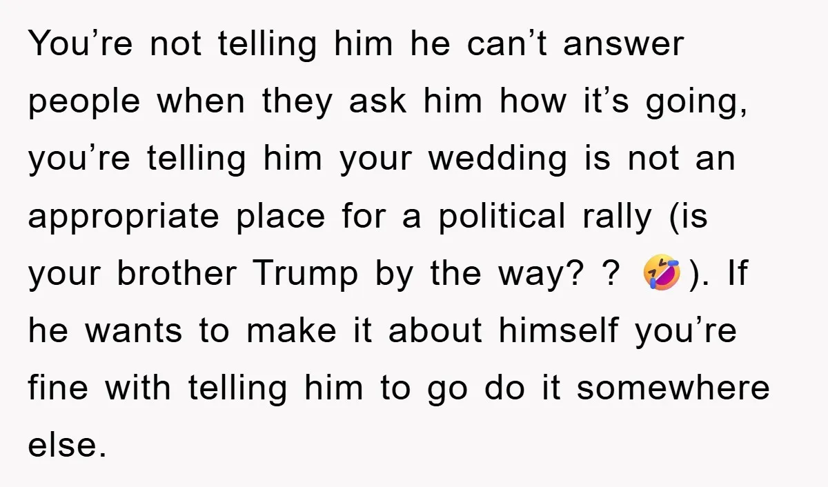 You’re not telling him he can’t answer people when they ask him how it’s going, you’re telling him your wedding is not an appropriate place for a political rally (is...
