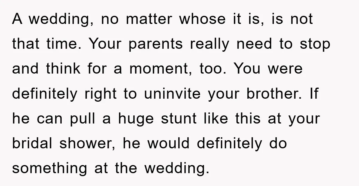 A wedding, no matter whose it is, is not that time. Your parents really need to stop and think for a moment, too. You were definitely right to uninvite your...